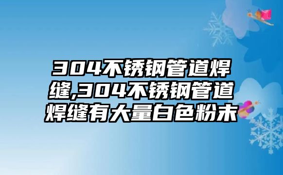 304不銹鋼管道焊縫,304不銹鋼管道焊縫有大量白色粉末