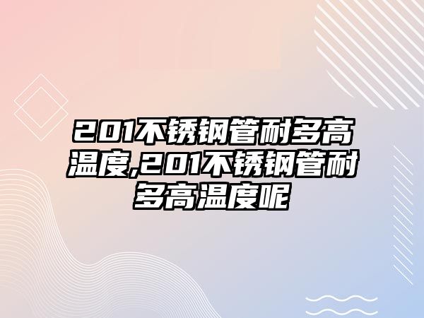 201不銹鋼管耐多高溫度,201不銹鋼管耐多高溫度呢