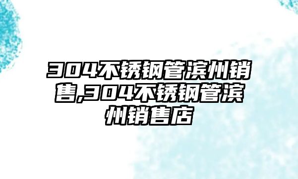 304不銹鋼管濱州銷售,304不銹鋼管濱州銷售店