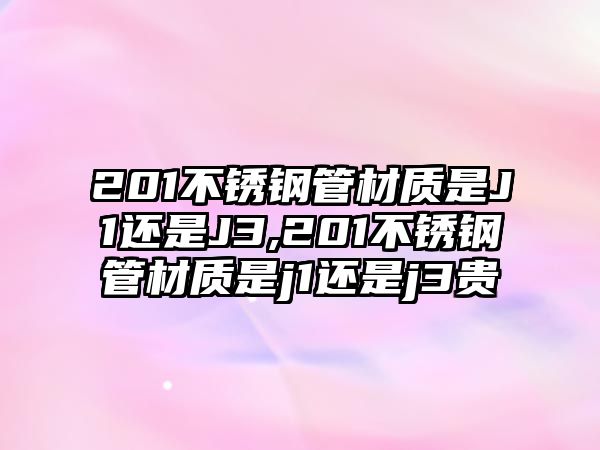 201不銹鋼管材質(zhì)是J1還是J3,201不銹鋼管材質(zhì)是j1還是j3貴