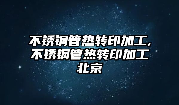 不銹鋼管熱轉印加工,不銹鋼管熱轉印加工北京