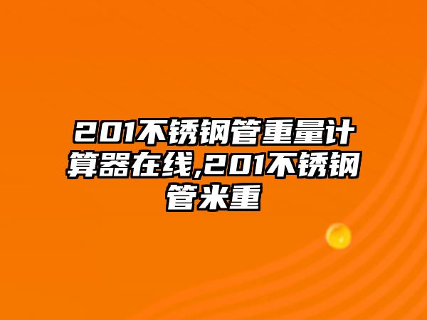 201不銹鋼管重量計算器在線,201不銹鋼管米重