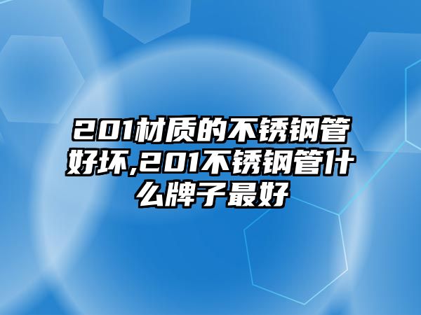 201材質(zhì)的不銹鋼管好壞,201不銹鋼管什么牌子最好