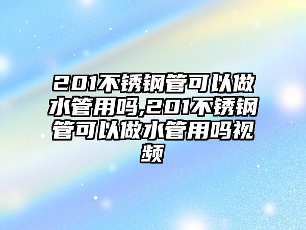 201不銹鋼管可以做水管用嗎,201不銹鋼管可以做水管用嗎視頻