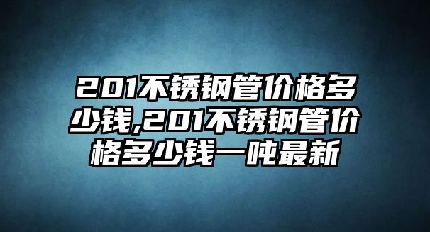 201不銹鋼管價格多少錢,201不銹鋼管價格多少錢一噸最新