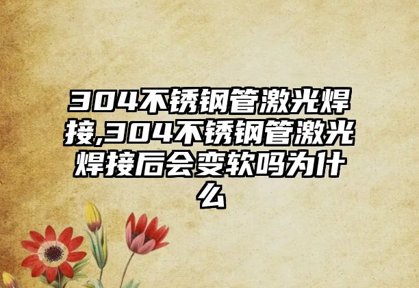 304不銹鋼管激光焊接,304不銹鋼管激光焊接后會變軟嗎為什么