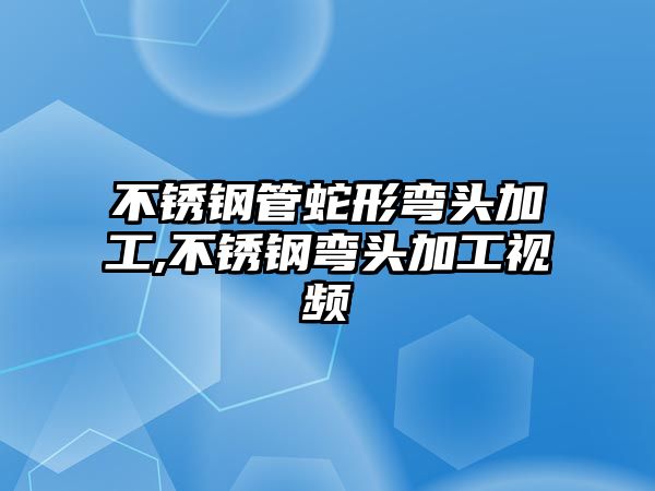 不銹鋼管蛇形彎頭加工,不銹鋼彎頭加工視頻