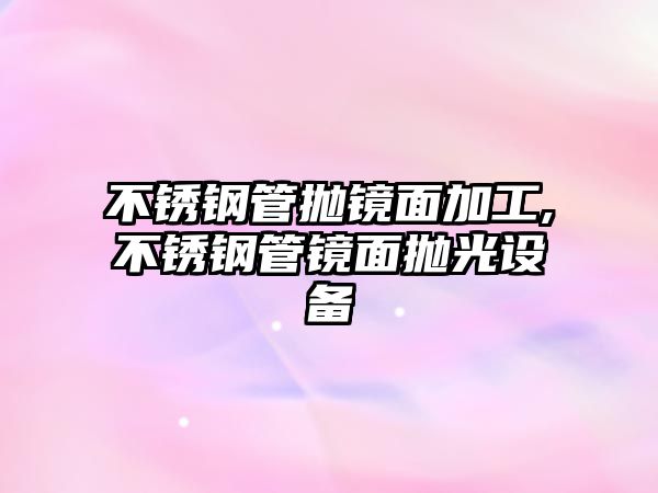 不銹鋼管拋鏡面加工,不銹鋼管鏡面拋光設備