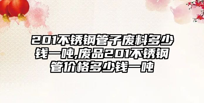 201不銹鋼管子廢料多少錢一噸,廢品201不銹鋼管價格多少錢一噸