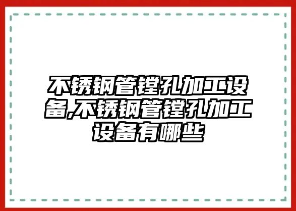 不銹鋼管鏜孔加工設(shè)備,不銹鋼管鏜孔加工設(shè)備有哪些