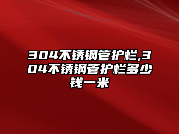 304不銹鋼管護(hù)欄,304不銹鋼管護(hù)欄多少錢一米