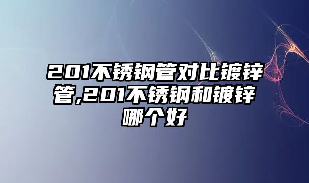 201不銹鋼管對比鍍鋅管,201不銹鋼和鍍鋅哪個好