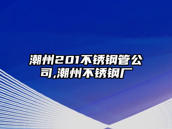 潮州201不銹鋼管公司,潮州不銹鋼廠