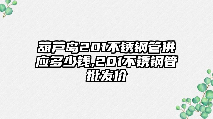 葫蘆島201不銹鋼管供應(yīng)多少錢,201不銹鋼管批發(fā)價(jià)