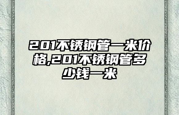 201不銹鋼管一米價(jià)格,201不銹鋼管多少錢一米