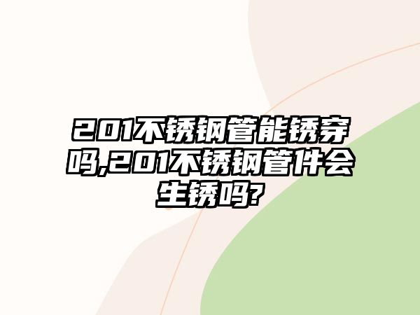 201不銹鋼管能銹穿嗎,201不銹鋼管件會生銹嗎?