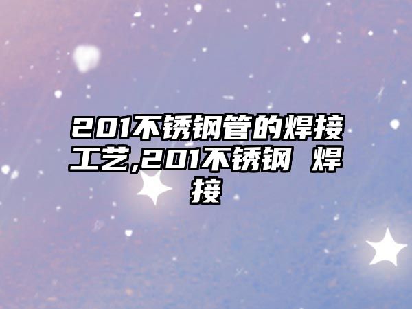 201不銹鋼管的焊接工藝,201不銹鋼 焊接