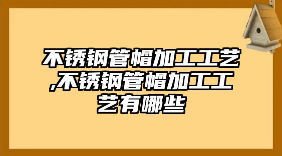 不銹鋼管帽加工工藝,不銹鋼管帽加工工藝有哪些