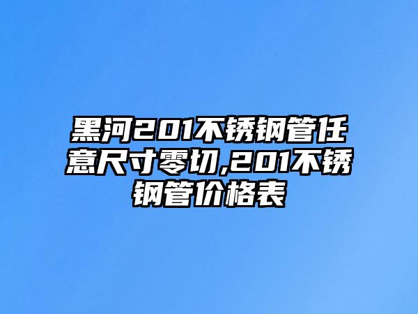 黑河201不銹鋼管任意尺寸零切,201不銹鋼管價格表