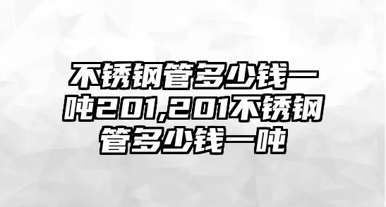 不銹鋼管多少錢一噸201,201不銹鋼管多少錢一噸