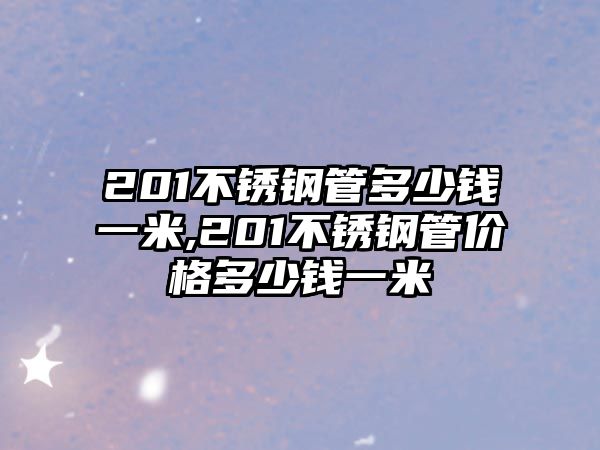 201不銹鋼管多少錢一米,201不銹鋼管價(jià)格多少錢一米