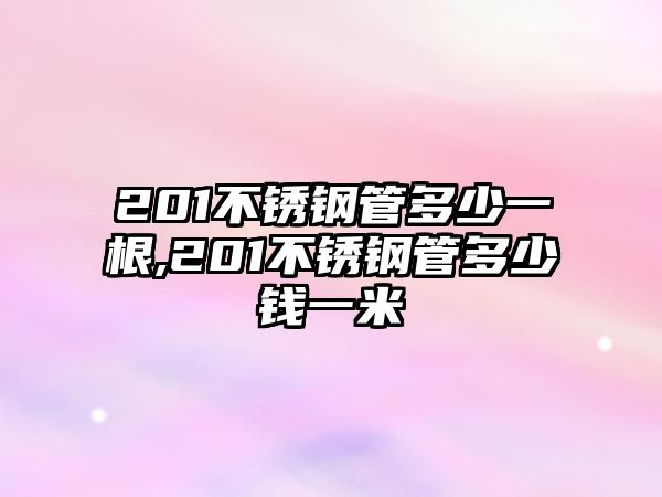 201不銹鋼管多少一根,201不銹鋼管多少錢一米