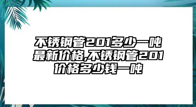 不銹鋼管201多少一噸最新價(jià)格,不銹鋼管201價(jià)格多少錢一噸