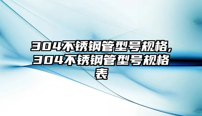 304不銹鋼管型號(hào)規(guī)格,304不銹鋼管型號(hào)規(guī)格表