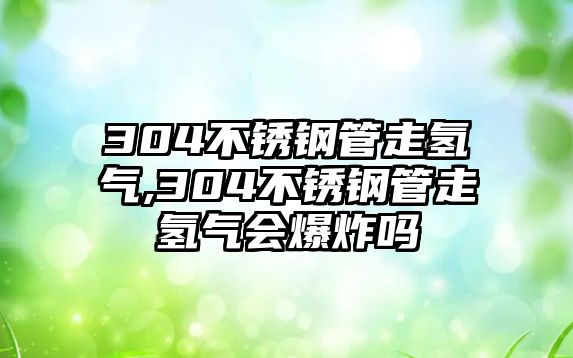 304不銹鋼管走氫氣,304不銹鋼管走氫氣會爆炸嗎