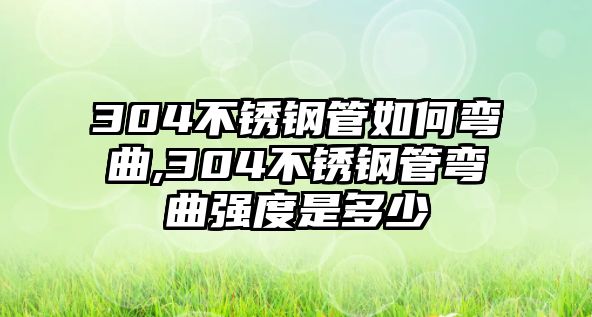 304不銹鋼管如何彎曲,304不銹鋼管彎曲強(qiáng)度是多少