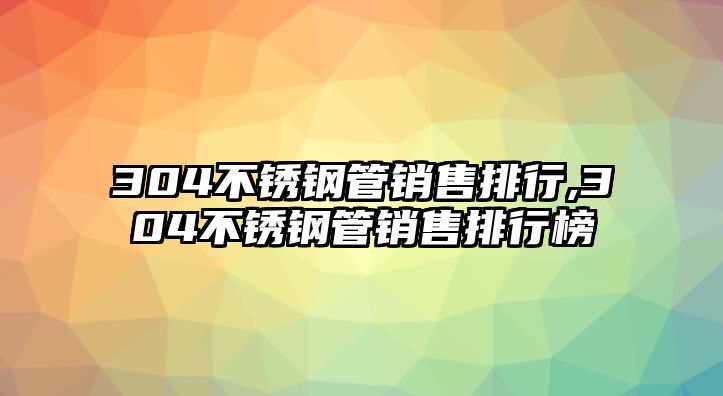 304不銹鋼管銷售排行,304不銹鋼管銷售排行榜