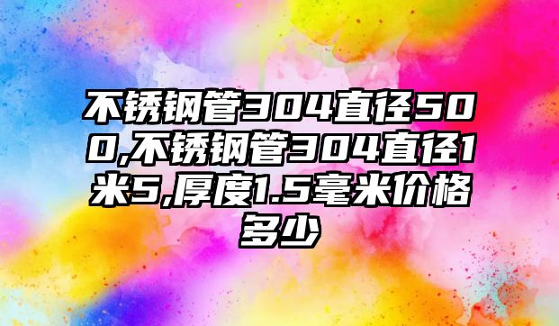 不銹鋼管304直徑500,不銹鋼管304直徑1米5,厚度1.5毫米價格多少