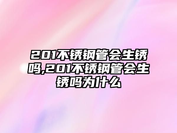 201不銹鋼管會(huì)生銹嗎,201不銹鋼管會(huì)生銹嗎為什么