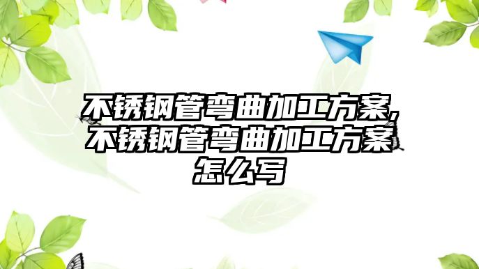 不銹鋼管彎曲加工方案,不銹鋼管彎曲加工方案怎么寫(xiě)