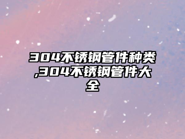 304不銹鋼管件種類,304不銹鋼管件大全