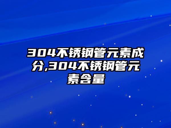 304不銹鋼管元素成分,304不銹鋼管元素含量