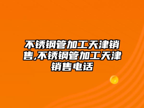 不銹鋼管加工天津銷售,不銹鋼管加工天津銷售電話