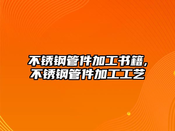 不銹鋼管件加工書籍,不銹鋼管件加工工藝