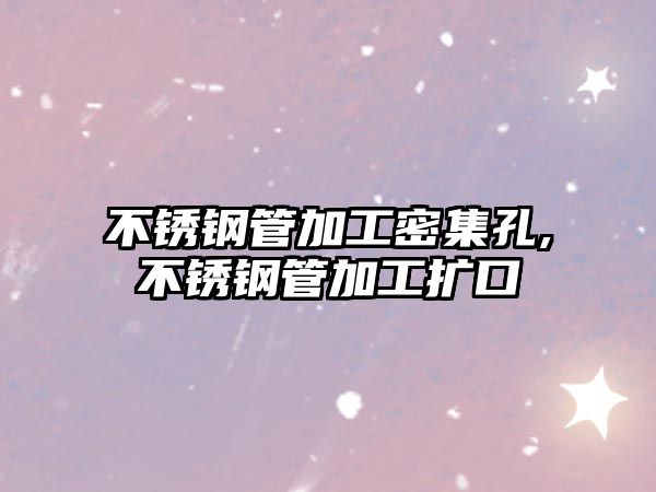 不銹鋼管加工密集孔,不銹鋼管加工擴(kuò)口