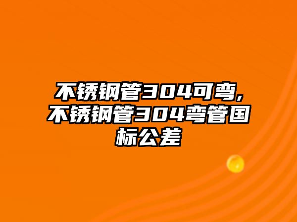 不銹鋼管304可彎,不銹鋼管304彎管國(guó)標(biāo)公差