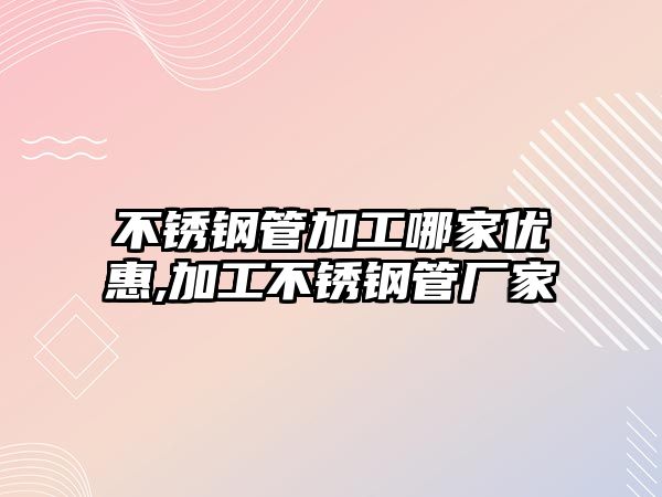 不銹鋼管加工哪家優(yōu)惠,加工不銹鋼管廠家