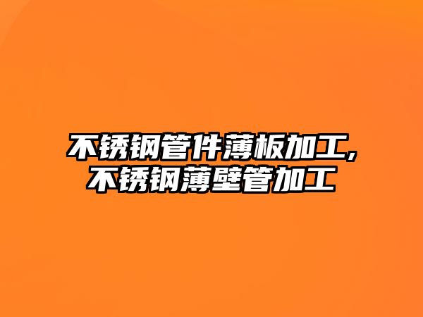 不銹鋼管件薄板加工,不銹鋼薄壁管加工