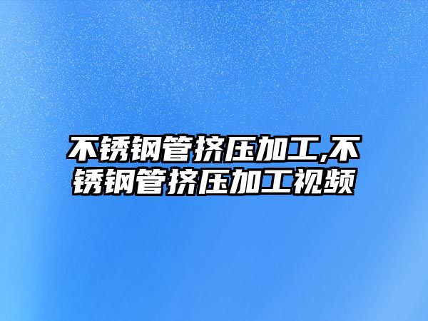 不銹鋼管擠壓加工,不銹鋼管擠壓加工視頻