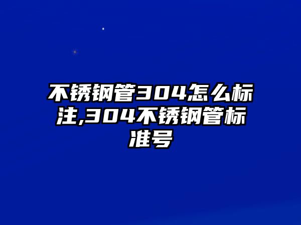 不銹鋼管304怎么標(biāo)注,304不銹鋼管標(biāo)準(zhǔn)號