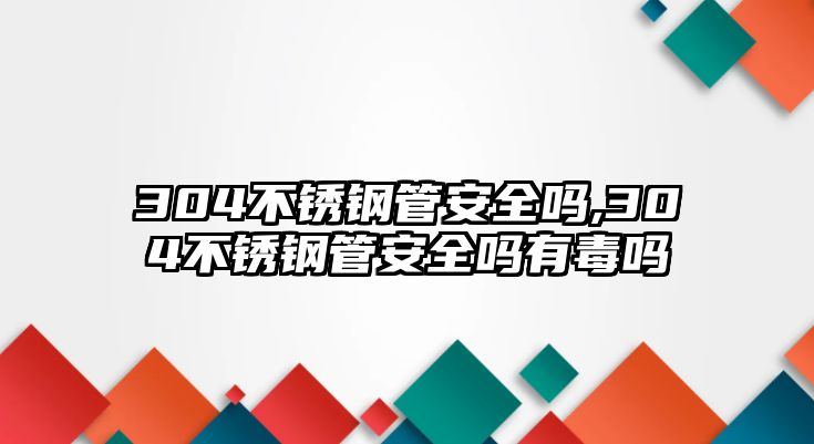 304不銹鋼管安全嗎,304不銹鋼管安全嗎有毒嗎