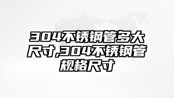 304不銹鋼管多大尺寸,304不銹鋼管規(guī)格尺寸