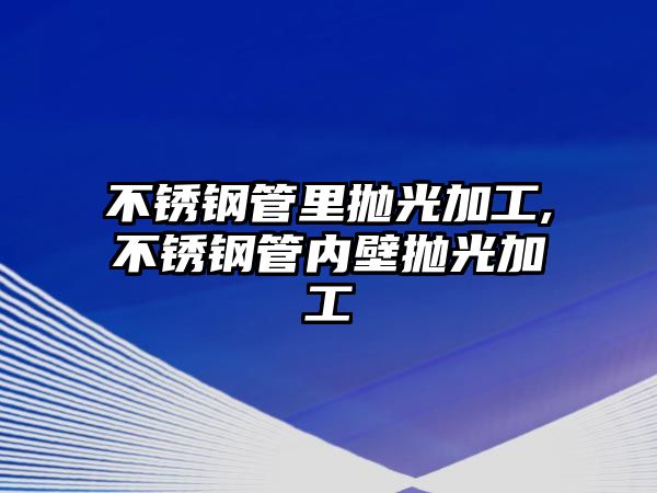 不銹鋼管里拋光加工,不銹鋼管內(nèi)壁拋光加工