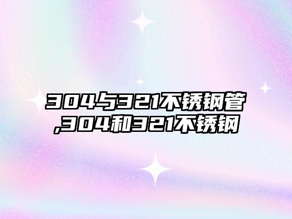 304與321不銹鋼管,304和321不銹鋼