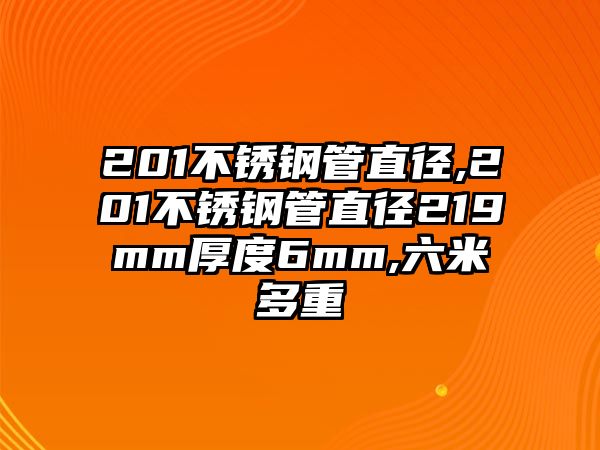 201不銹鋼管直徑,201不銹鋼管直徑219mm厚度6mm,六米多重