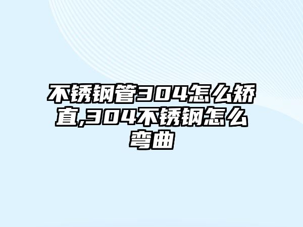 不銹鋼管304怎么矯直,304不銹鋼怎么彎曲